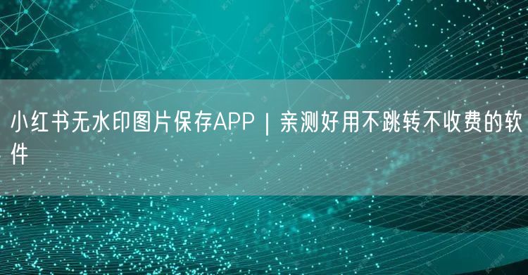 小红书无水印图片保存APP｜亲测好用不跳转不收费的软件