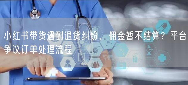 小红书带货遇到退货纠纷，佣金暂不结算？平台争议订单处理流程