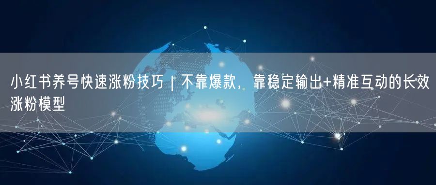 小红书养号快速涨粉技巧｜不靠爆款，靠稳定输出+精准互动的长效涨粉模型