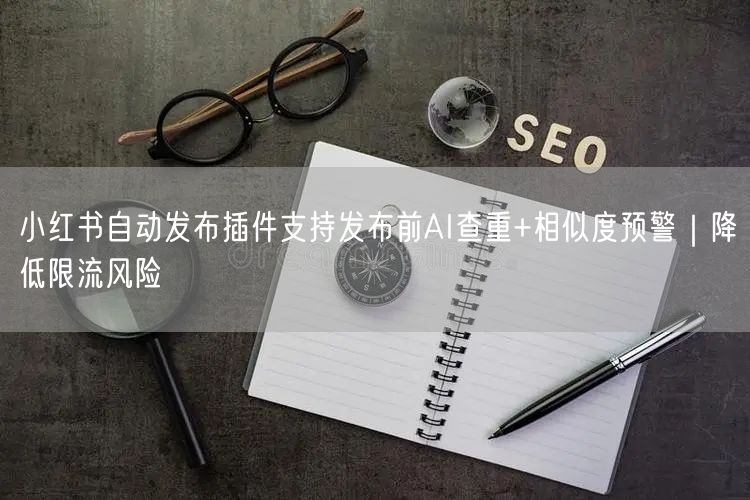 小红书自动发布插件支持发布前AI查重+相似度预警｜降低限流风险