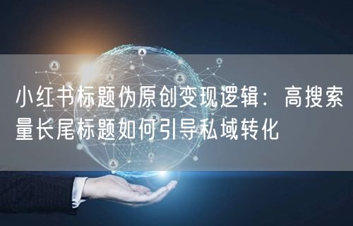 小红书标题伪原创变现逻辑：高搜索量长尾标题如何引导私域转化