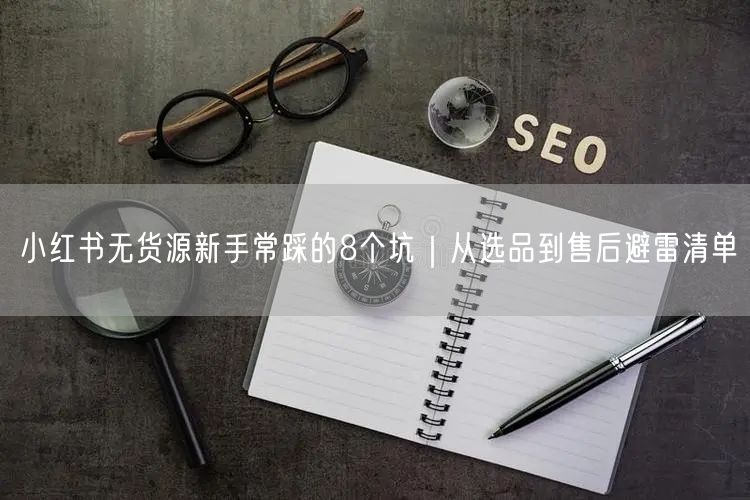 小红书无货源新手常踩的8个坑｜从选品到售后避雷清单