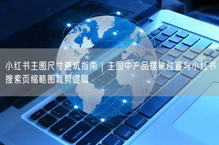 小红书主图尺寸避坑指南｜主图中产品摆放位置与小红书搜索页缩略图裁剪逻辑
