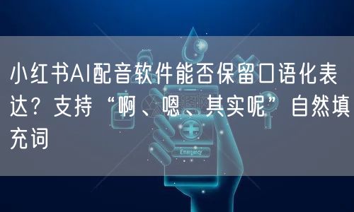 小红书AI配音软件能否保留口语化表达？支持“啊、嗯、其实呢”自然填充词