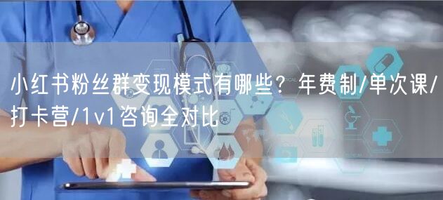 小红书粉丝群变现模式有哪些？年费制/单次课/打卡营/1v1咨询全对比
