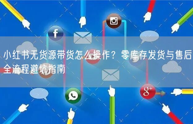 小红书无货源带货怎么操作？零库存发货与售后全流程避坑指南