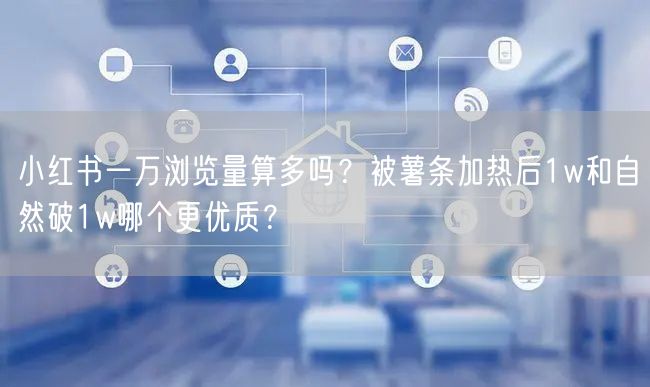 小红书一万浏览量算多吗？被薯条加热后1w和自然破1w哪个更优质？