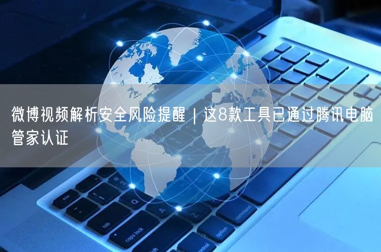 微博视频解析安全风险提醒｜这8款工具已通过腾讯电脑管家认证