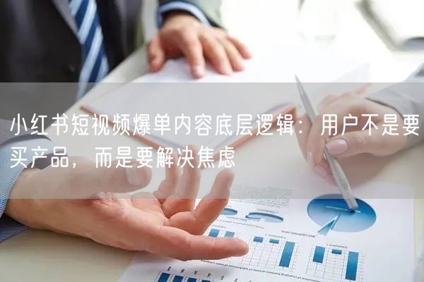 小红书短视频爆单内容底层逻辑：用户不是要买产品，而是要解决焦虑