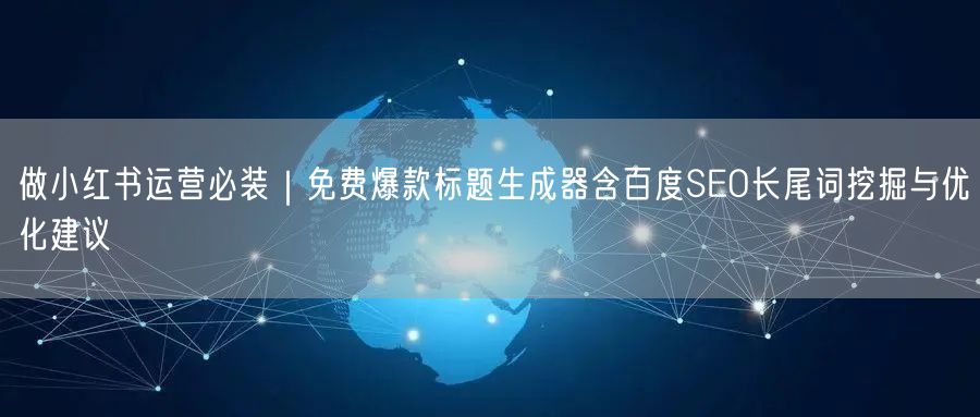 做小红书运营必装｜免费爆款标题生成器含百度SEO长尾词挖掘与优化建议