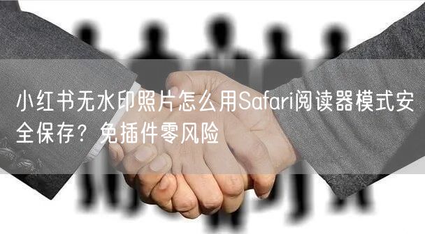小红书无水印照片怎么用Safari阅读器模式安全保存？免插件零风险