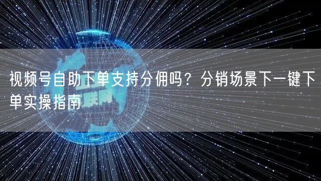 视频号自助下单支持分佣吗？分销场景下一键下单实操指南