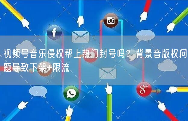 视频号音乐侵权帮上热门封号吗？背景音版权问题导致下架+限流