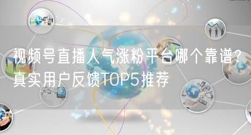 视频号直播人气涨粉平台哪个靠谱？真实用户反馈TOP5推荐