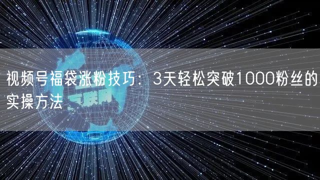 视频号福袋涨粉技巧：3天轻松突破1000粉丝的实操方法