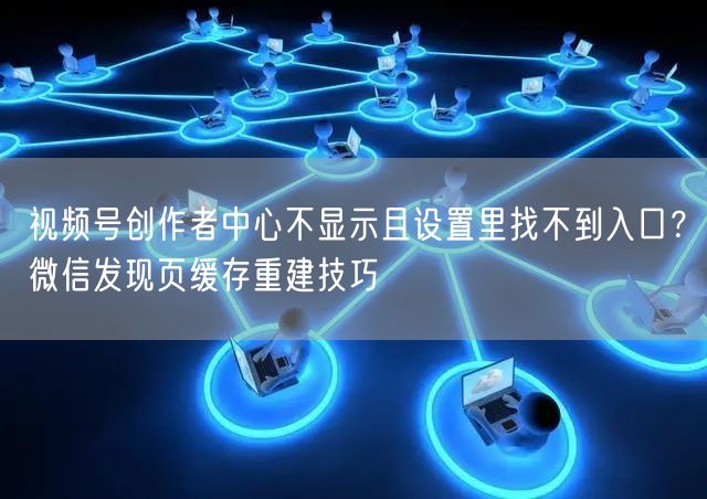 视频号创作者中心不显示且设置里找不到入口？微信发现页缓存重建技巧
