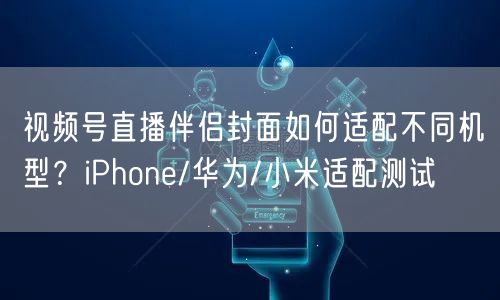 视频号直播伴侣封面如何适配不同机型？iPhone/华为/小米适配测试