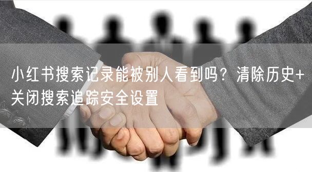 小红书搜索记录能被别人看到吗？清除历史+关闭搜索追踪安全设置