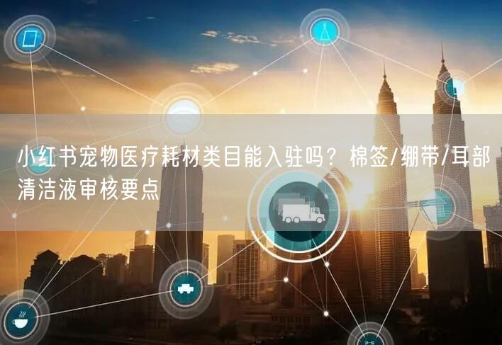 小红书宠物医疗耗材类目能入驻吗？棉签/绷带/耳部清洁液审核要点
