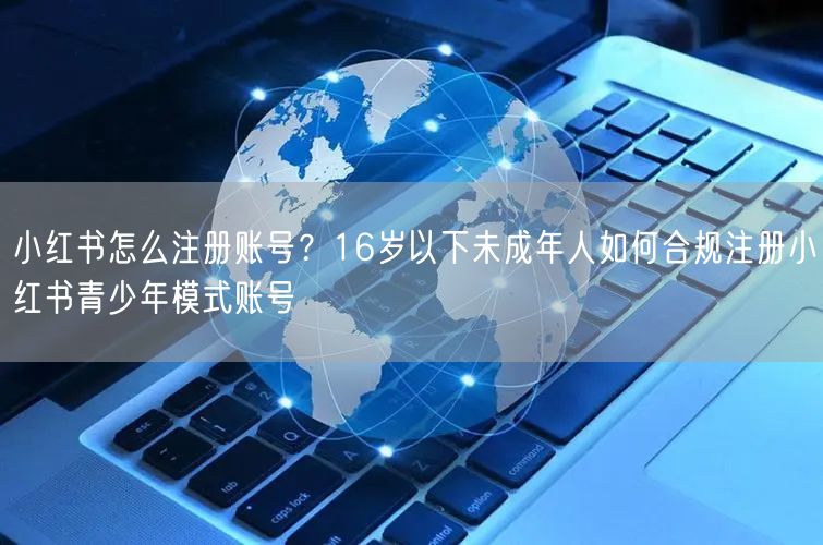 小红书怎么注册账号？16岁以下未成年人如何合规注册小红书青少年模式账号