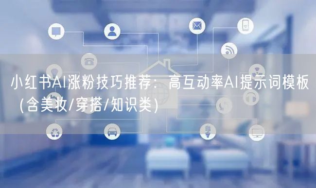 小红书AI涨粉技巧推荐：高互动率AI提示词模板（含美妆/穿搭/知识类）