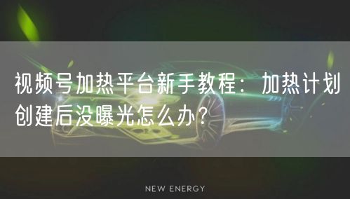 视频号加热平台新手教程：加热计划创建后没曝光怎么办？