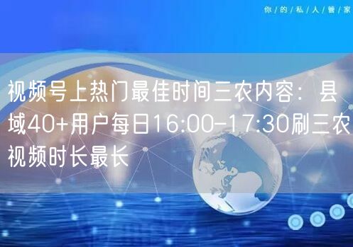 视频号上热门最佳时间三农内容：县域40+用户每日16:00–17:30刷三农视频