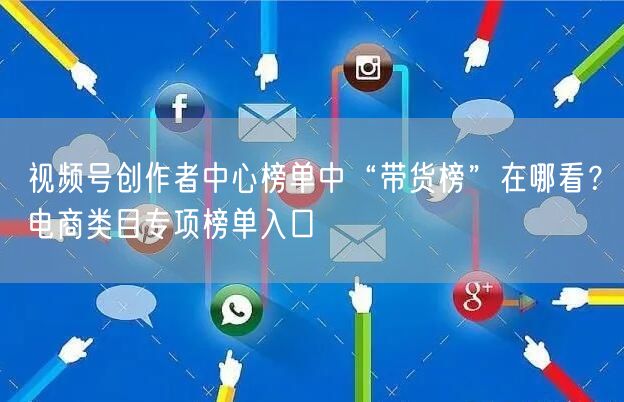 视频号创作者中心榜单中“带货榜”在哪看？电商类目专项榜单入口