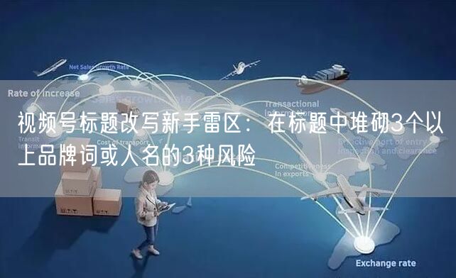 视频号标题改写新手雷区：在标题中堆砌3个以上品牌词或人名的3种风险