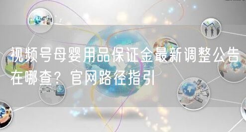 视频号母婴用品保证金最新调整公告在哪查?官网路径指引