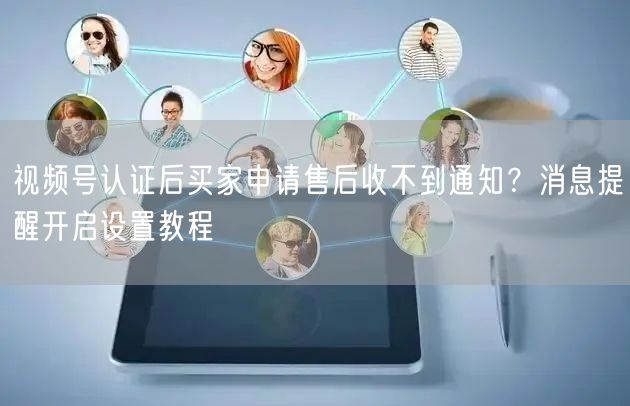 视频号认证后买家申请售后收不到通知?消息提醒开启设置教程