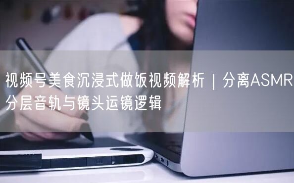 视频号美食沉浸式做饭视频解析|分离ASMR分层音轨与镜头运镜逻辑