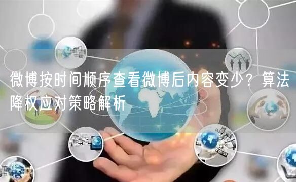 微博按时间顺序查看微博后内容变少？算法降权应对策略解析