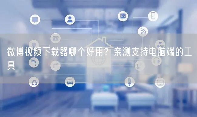 微博视频下载器哪个好用？亲测支持电脑端的工具