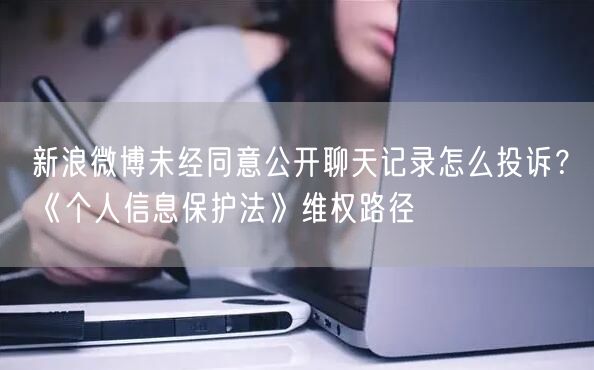 新浪微博未经同意公开聊天记录怎么投诉？《个人信息保护法》维权路径