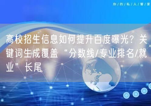高校招生信息如何提升百度曝光？关键词生成覆盖“分数线/专业排名/就业”长尾