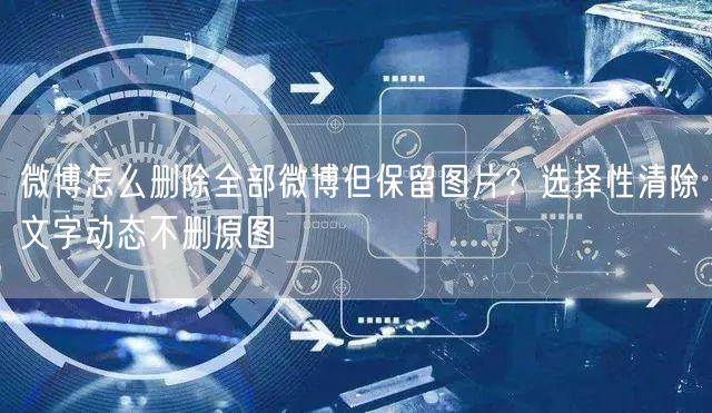 微博怎么删除全部微博但保留图片？选择性清除文字动态不删原图