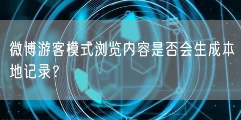 微博游客模式浏览内容是否会生成本地记录？