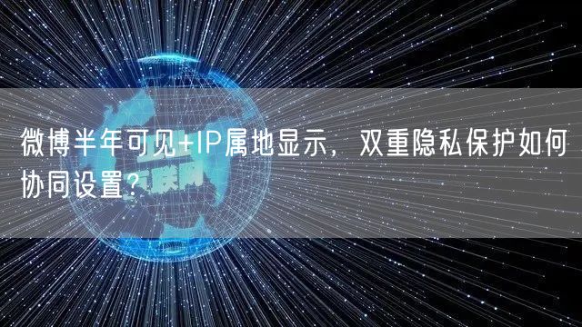 微博半年可见+IP属地显示，双重隐私保护如何协同设置？