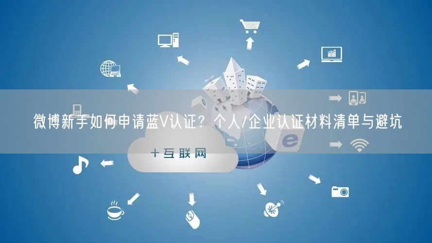 微博新手如何申请蓝V认证？个人/企业认证材料清单与避坑