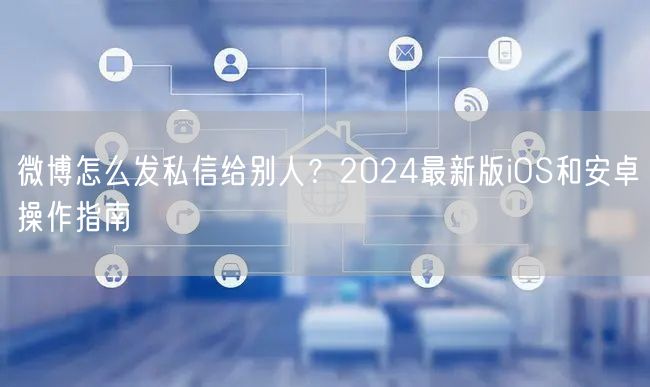 微博怎么发私信给别人？2024最新版iOS和安卓操作指南