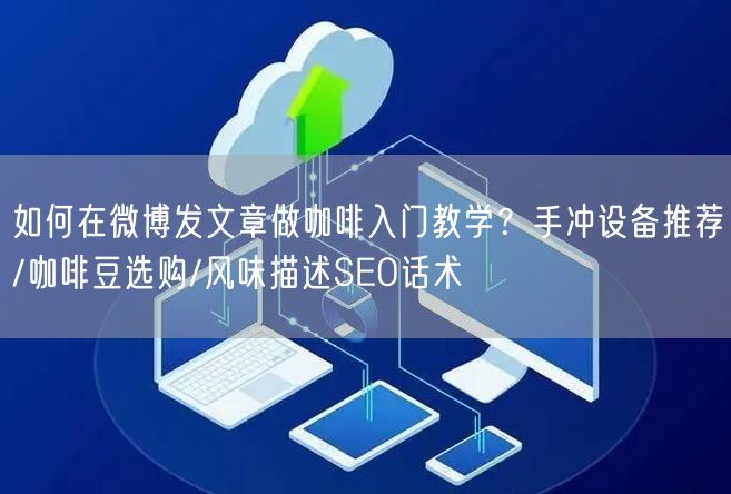 如何在微博发文章做咖啡入门教学？手冲设备推荐/咖啡豆选购/风味描述SEO话术