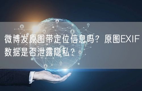 微博发原图带定位信息吗？原图EXIF数据是否泄露隐私？