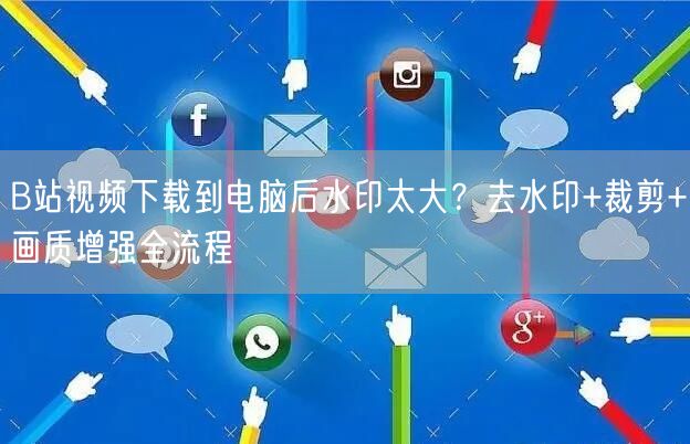 B站视频下载到电脑后水印太大？去水印+裁剪+画质增强全流程
