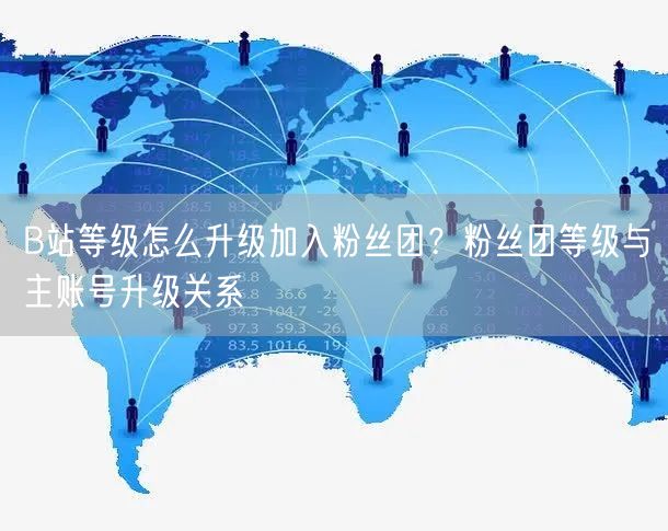 B站等级怎么升级加入粉丝团？粉丝团等级与主账号升级关系