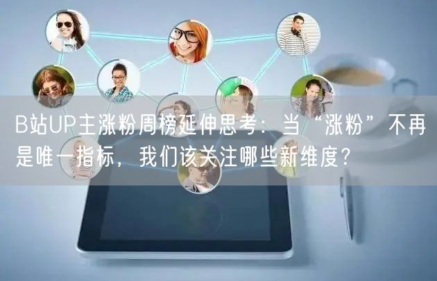 B站UP主涨粉周榜延伸思考：当“涨粉”不再是唯一指标，我们该关注哪些新维度？