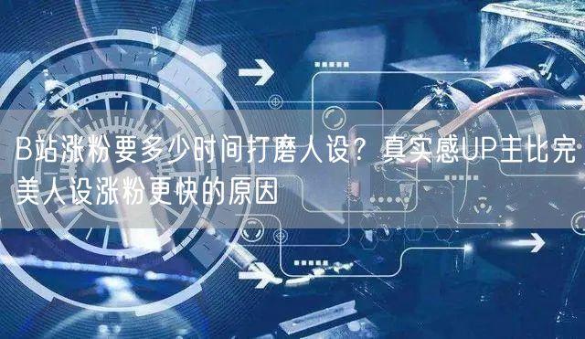 B站涨粉要多少时间打磨人设？真实感UP主比完美人设涨粉更快的原因