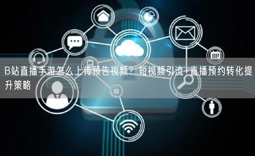 B站直播手游怎么上传预告视频？短视频引流+直播预约转化提升策略