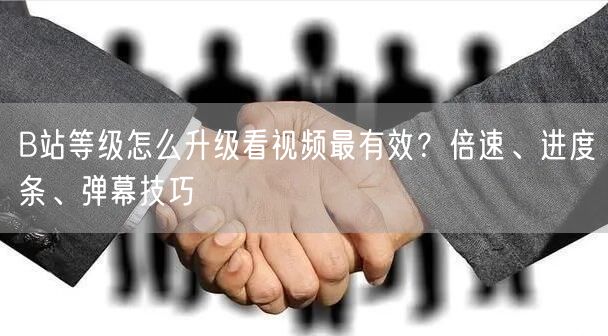 B站等级怎么升级看视频最有效？倍速、进度条、弹幕技巧