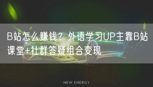 B站怎么赚钱？外语学习UP主靠B站课堂+社群答疑组合变现